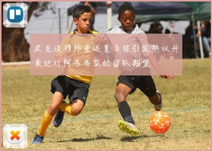 皮克谈穆帅重返皇马将引发热议并表达对阿韦洛亚的留队期望
