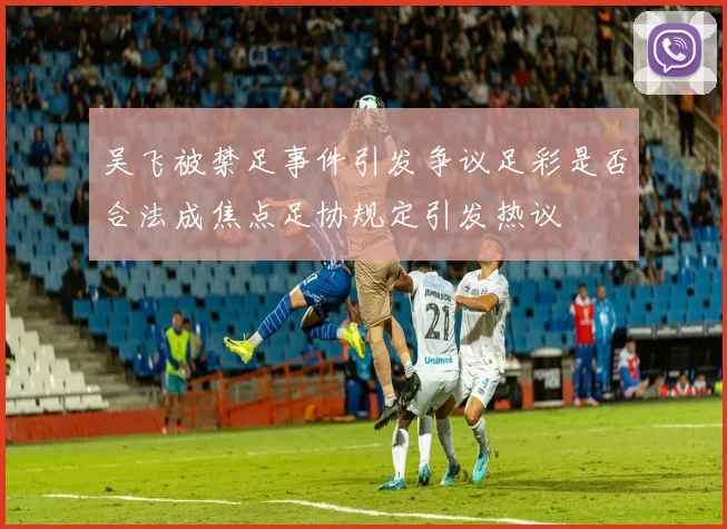 吴飞被禁足事件引发争议足彩是否合法成焦点足协规定引发热议