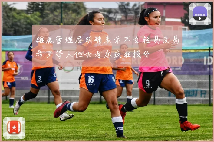 雄鹿管理层明确表示不会轻易交易希罗等人但会考虑疯狂报价