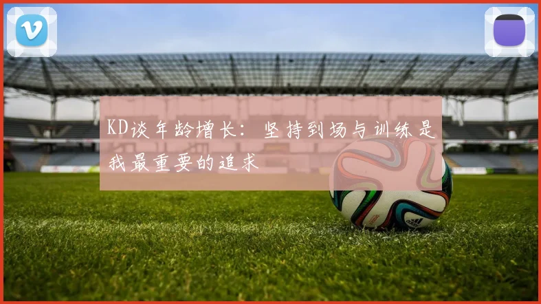KD谈年龄增长：坚持到场与训练是我最重要的追求