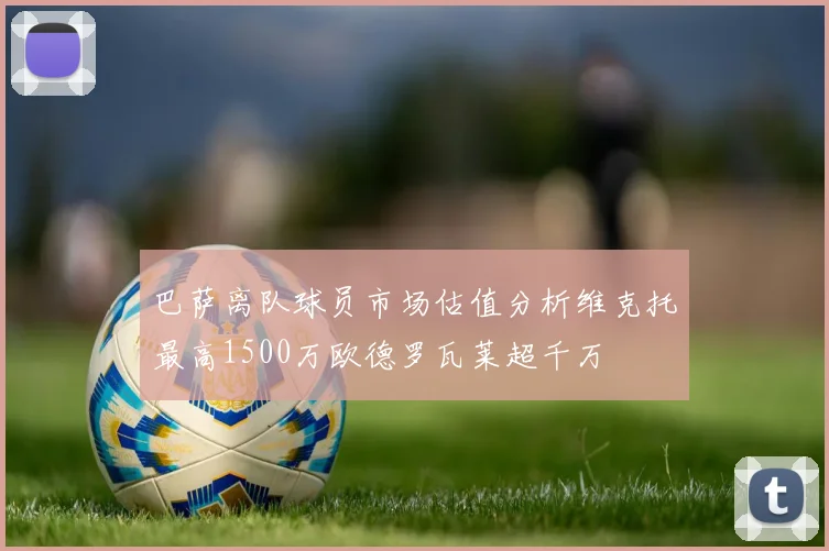 巴萨离队球员市场估值分析维克托最高1500万欧德罗瓦莱超千万