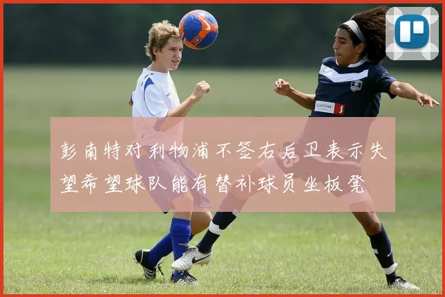 彭南特对利物浦不签右后卫表示失望希望球队能有替补球员坐板凳