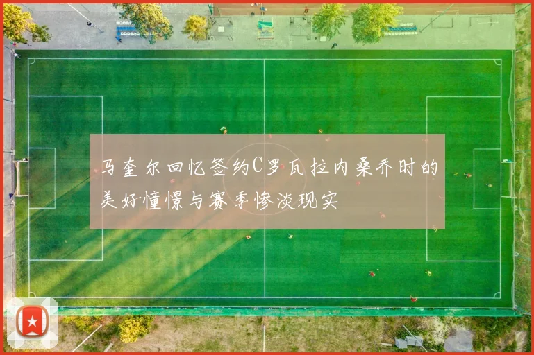 马奎尔回忆签约C罗瓦拉内桑乔时的美好憧憬与赛季惨淡现实
