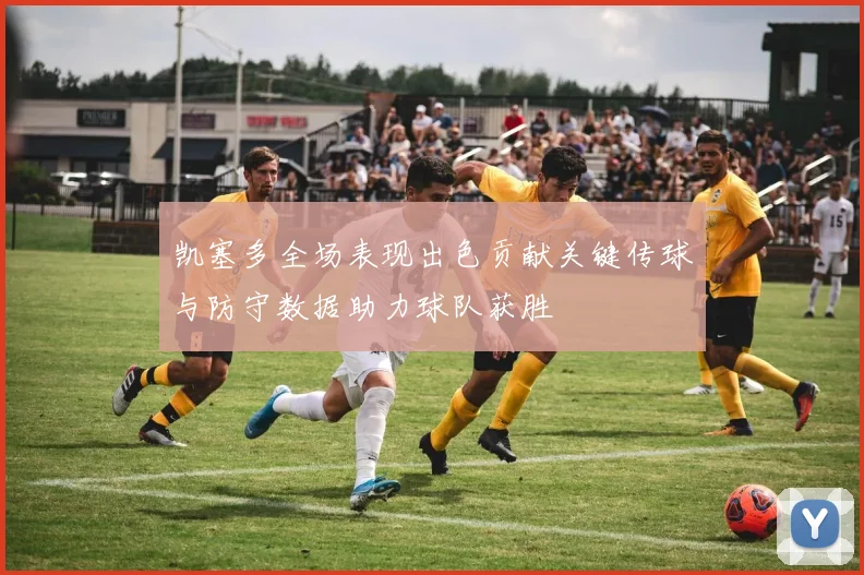 凯塞多全场表现出色贡献关键传球与防守数据助力球队获胜