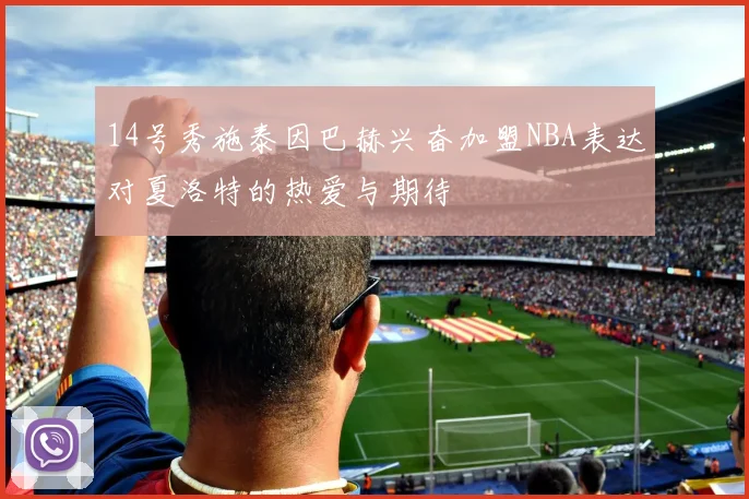 14号秀施泰因巴赫兴奋加盟NBA表达对夏洛特的热爱与期待