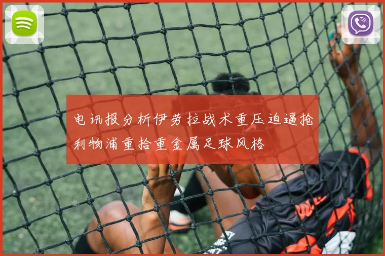 电讯报分析伊劳拉战术重压迫逼抢利物浦重拾重金属足球风格