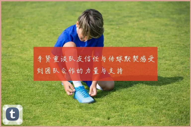 李贤重谈队友信任与传球默契感受到团队合作的力量与支持