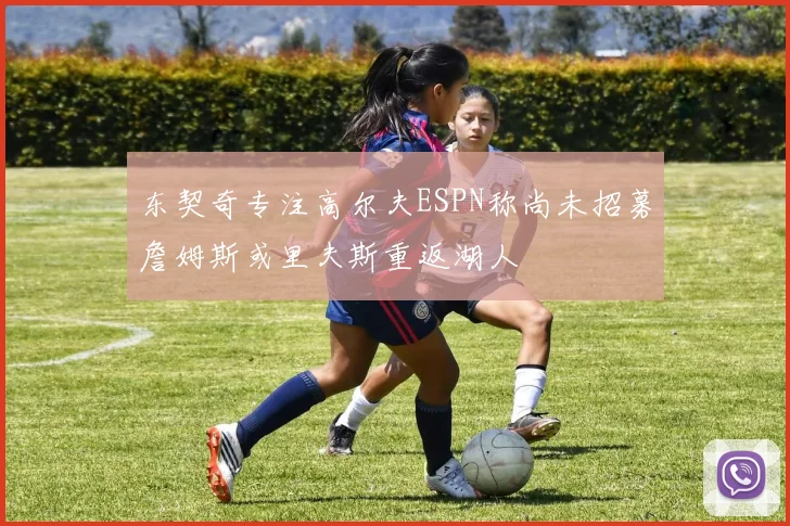 东契奇专注高尔夫ESPN称尚未招募詹姆斯或里夫斯重返湖人
