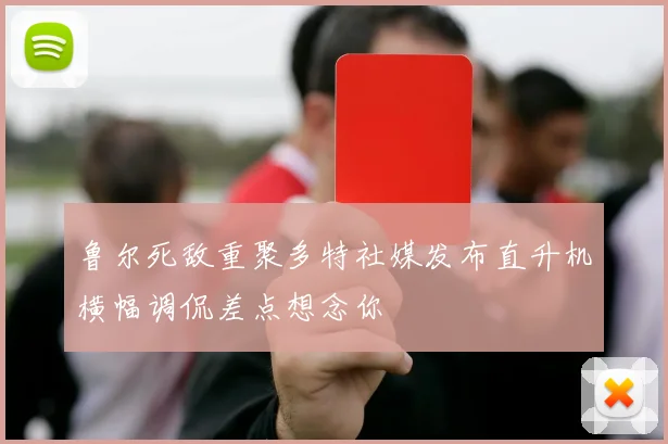 鲁尔死敌重聚多特社媒发布直升机横幅调侃差点想念你