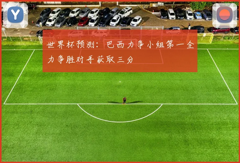 世界杯预测：巴西力争小组第一全力争胜对手获取三分