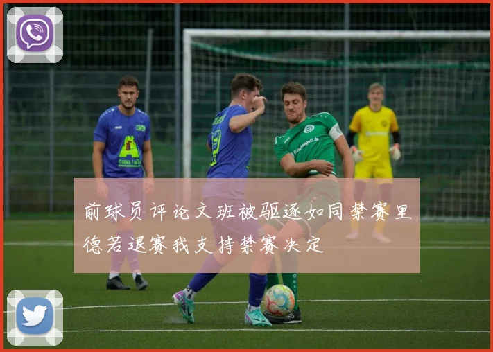 前球员评论文班被驱逐如同禁赛里德若退赛我支持禁赛决定