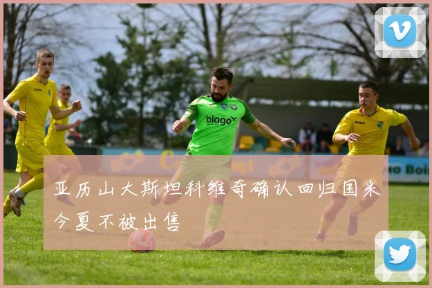 亚历山大斯坦科维奇确认回归国米今夏不被出售