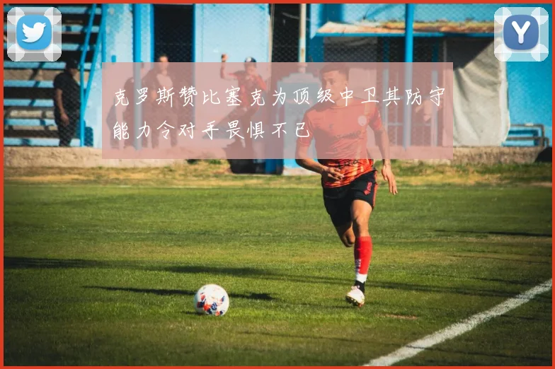 克罗斯赞比塞克为顶级中卫其防守能力令对手畏惧不已